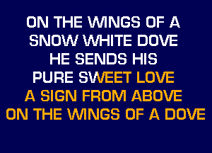 ON THE WINGS OF A
SNOW WHITE DOVE
HE SENDS HIS
PURE SWEET LOVE
A SIGN FROM ABOVE
ON THE WINGS OF A DOVE