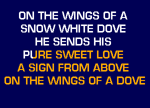 ON THE WINGS OF A
SNOW WHITE DOVE
HE SENDS HIS
PURE SWEET LOVE
A SIGN FROM ABOVE
ON THE WINGS OF A DOVE