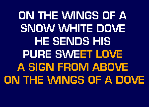 ON THE WINGS OF A
SNOW WHITE DOVE
HE SENDS HIS
PURE SWEET LOVE
A SIGN FROM ABOVE
ON THE WINGS OF A DOVE