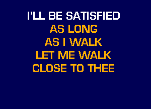 I'LL BE SATISFIED
AS LONG
AS I WALK

LET ME WALK
CLOSE TO THEE