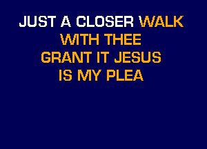 JUST A CLOSER WALK
WITH THEE
GRANT IT JESUS

IS MY PLEA