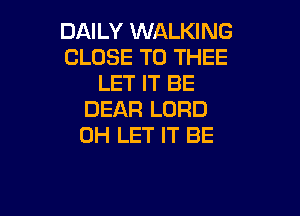 DAILY WALKING
CLOSE TO THEE
LET IT BE

DEAR LORD
0H LET IT BE