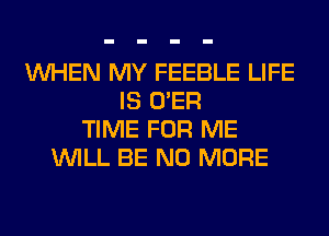 WHEN MY FEEBLE LIFE
IS O'ER
TIME FOR ME
WILL BE NO MORE