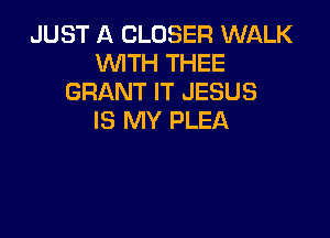 JUST A CLOSER WALK
WITH THEE
GRANT IT JESUS

IS MY PLEA