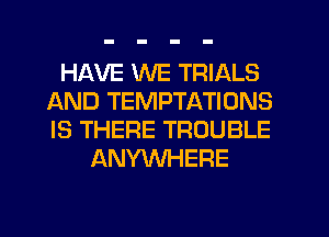 HAVE WE TRIALS
AND TEMPTATIONS
IS THERE TROUBLE

ANYWHERE