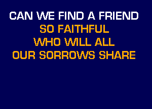 CAN WE FIND A FRIEND
SO FAITHFUL
WHO WILL ALL
OUR SORROWS SHARE