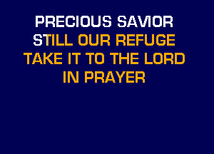 PRECIOUS SAVIOR
STILL OUR REFUGE
TAKE IT TO THE LORD
IN PRAYER