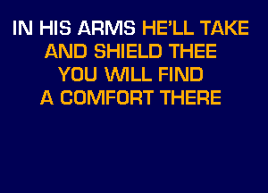 IN HIS ARMS HE'LL TAKE
AND SHIELD THEE
YOU WILL FIND
A COMFORT THERE