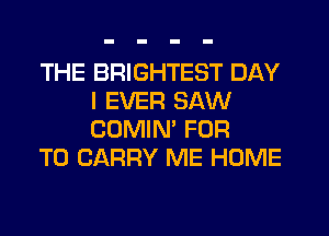 THE BRIGHTEST DAY
I EVER SAW
COMIN' FOR

TO CARRY ME HOME