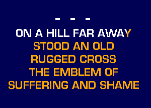 ON A HILL FAR AWAY
STOOD AN OLD
RUGGED CROSS
THE EMBLEM 0F

SUFFERING AND SHAME