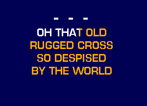 0H THAT OLD
RUGGED CROSS

SD DESPISED
BY THE WORLD