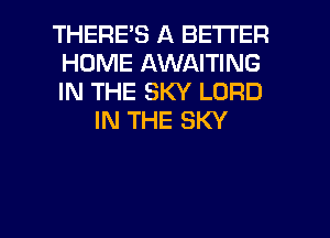 THERES A BETTER
HOME AWAITING
IN THE SKY LORD

IN THE SKY

g