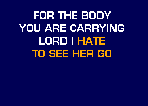 FOR THE BODY
YOU ARE CARRYING
LORD I HATE

TO SEE HER G0