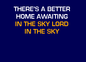 THERES A BETTER
HOME AWAITING
IN THE SKY LORD

IN THE SKY

g