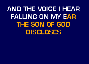 AND THE VOICE I HEAR
FALLING ON MY EAR
THE SON OF GOD
DISCLOSES