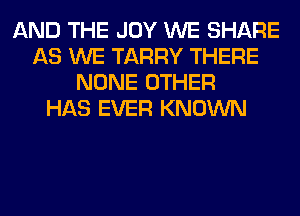 AND THE JOY WE SHARE
AS WE TARRY THERE
NONE OTHER
HAS EVER KNOWN