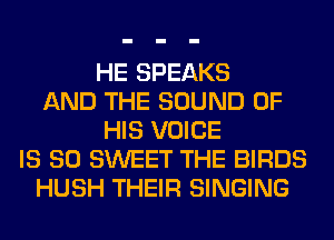 HE SPEAKS
AND THE SOUND OF
HIS VOICE
IS SO SWEET THE BIRDS
HUSH THEIR SINGING