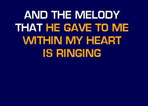 AND THE MELODY
THAT HE GAVE TO ME
WITHIN MY HEART
IS RINGING