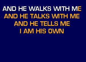 AND HE WALKS WITH ME
AND HE TALKS WITH ME
AND HE TELLS ME
I AM HIS OWN