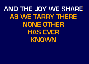 AND THE JOY WE SHARE
AS WE TARRY THERE
NONE OTHER
HAS EVER
KNOWN