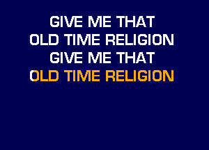 GIVE ME THAT
OLD TIME RELIGION
GIVE ME THAT
OLD TIME RELIGION