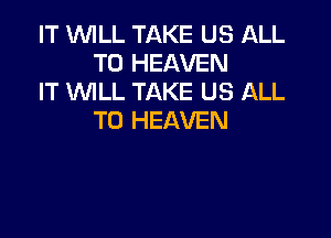 IT WILL TAKE US hLL
T0 HEAVEN
IT WLL TAKE US ALL

T0 HEAVEN