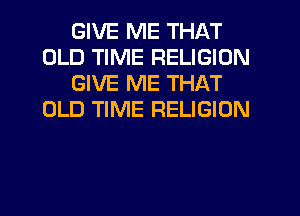 GIVE ME THAT
OLD TIME RELIGION
GIVE ME THAT
OLD TIME RELIGION