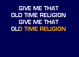 GIVE ME THAT
OLD TIME RELIGION
GIVE ME THAT
OLD TIME RELIGION