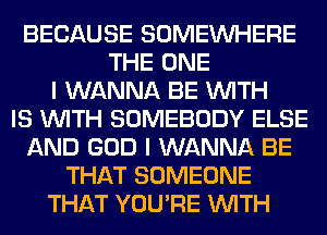 BECAUSE SOMEINHERE
THE ONE
I WANNA BE WITH
IS WITH SOMEBODY ELSE
AND GOD I WANNA BE
THAT SOMEONE
THAT YOU'RE WITH