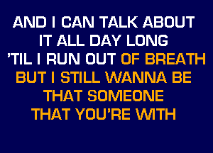 AND I CAN TALK ABOUT
IT ALL DAY LONG
'TIL I RUN OUT OF BREATH
BUT I STILL WANNA BE
THAT SOMEONE
THAT YOU'RE INITH