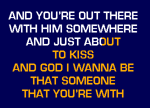 AND YOU'RE OUT THERE
WITH HIM SOMEINHERE
AND JUST ABOUT
T0 KISS
AND GOD I WANNA BE
THAT SOMEONE
THAT YOU'RE WITH