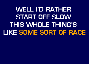 WELL I'D RATHER
START OFF SLOW
THIS WHOLE THING'S
LIKE SOME SORT 0F RACE