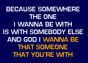 BECAUSE SOMEINHERE
THE ONE
I WANNA BE WITH
IS WITH SOMEBODY ELSE
AND GOD I WANNA BE
THAT SOMEONE
THAT YOU'RE WITH