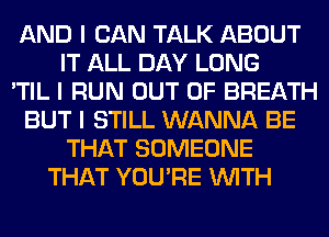 AND I CAN TALK ABOUT
IT ALL DAY LONG
'TIL I RUN OUT OF BREATH
BUT I STILL WANNA BE
THAT SOMEONE
THAT YOU'RE INITH