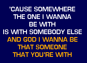 'CAUSE SOMEINHERE
THE ONE I WANNA
BE WITH
IS WITH SOMEBODY ELSE
AND GOD I WANNA BE
THAT SOMEONE
THAT YOU'RE WITH