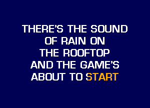 THERE'S THE SOUND
OF RAIN ON
THE ROOFTOP
AND THE GAME'S
ABOUT TO START