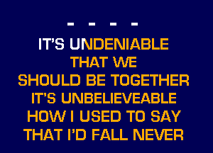 ITS UNDENIABLE
THAT WE

SHOULD BE TOGETHER
IT'S UNBELIEVEABLE

HOWI USED TO SAY
THAT I'D FALL NEVER