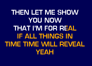 THEN LET ME SHOW
YOU NOW
THAT I'M FOR REAL
IF ALL THINGS IN
TIME TIME WILL REVEAL
YEAH