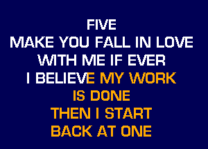 FIVE
MAKE YOU FALL IN LOVE
WITH ME IF EVER

I BELIEVE MY WORK
IS DONE

THEN I START
BACK AT ONE