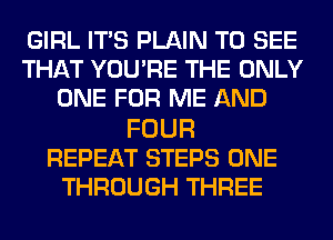 GIRL ITS PLAIN TO SEE
THAT YOU'RE THE ONLY
ONE FOR ME AND

FOUR
REPEAT STEPS ONE
THROUGH THREE