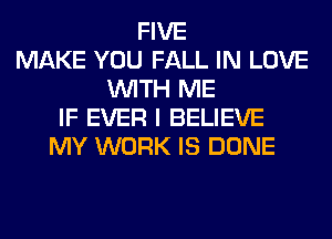 FIVE
MAKE YOU FALL IN LOVE
WITH ME
IF EVER I BELIEVE
MY WORK IS DONE