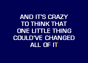 AND IT'S CRAZY
TO THINK THAT
ONE LITTLE THING
COULDVE CHANGED
ALL OF IT

g