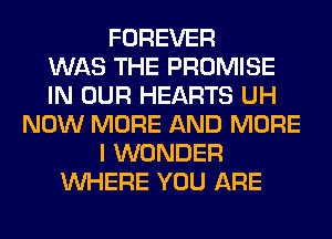 FOREVER
WAS THE PROMISE
IN OUR HEARTS UH
NOW MORE AND MORE
I WONDER
WHERE YOU ARE