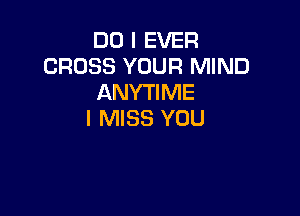 DO I EVER
CROSS YOUR MIND
ANYTIME

I MISS YOU