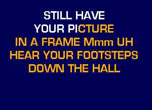 STILL HAVE
YOUR PICTURE
IN A FRAME Mmm UH
HEAR YOUR FOOTSTEPS
DOWN THE HALL