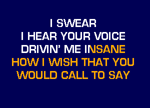 I SWEAR
I HEAR YOUR VOICE
DRIVINI ME INSANE
HOW I INISH THAT YOU
WOULD CALL TO SAY