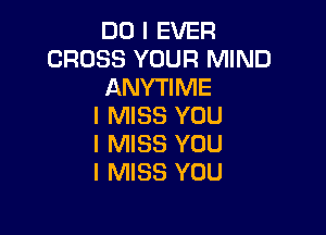 DO I EVER
CROSS YOUR MIND
ANYTIME
I MISS YOU

I MISS YOU
I MISS YOU