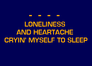 LONELINESS
AND HEARTACHE
CRYIN' MYSELF T0 SLEEP