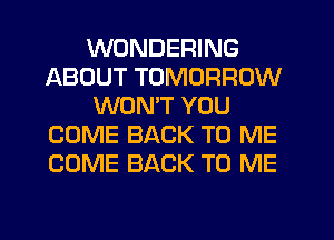 WONDEFHNG
ABOUT TOMORROW
WON'T YOU
COME BACK TO ME
COME BACK TO ME

g