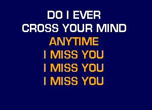 DO I EVER
CROSS YOUR MIND
ANYTIME
I MISS YOU

I MISS YOU
I MISS YOU